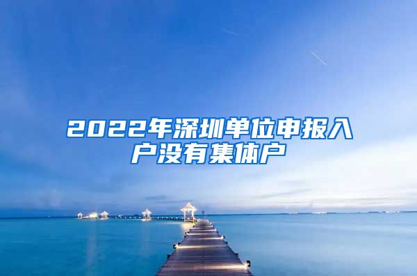 2022年深圳单位申报入户没有集体户