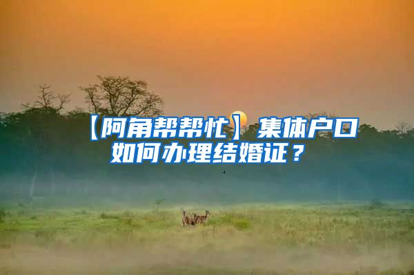 【阿角帮帮忙】集体户口如何办理结婚证？