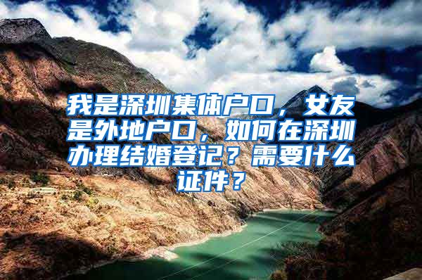 我是深圳集体户口，女友是外地户口，如何在深圳办理结婚登记？需要什么证件？