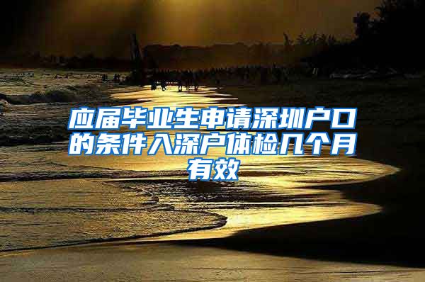 应届毕业生申请深圳户口的条件入深户体检几个月有效