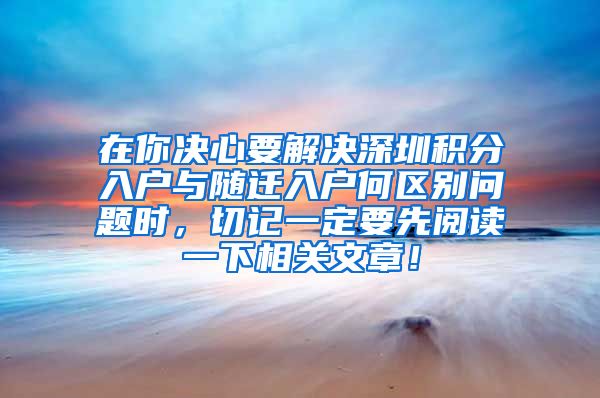 在你决心要解决深圳积分入户与随迁入户何区别问题时，切记一定要先阅读一下相关文章！