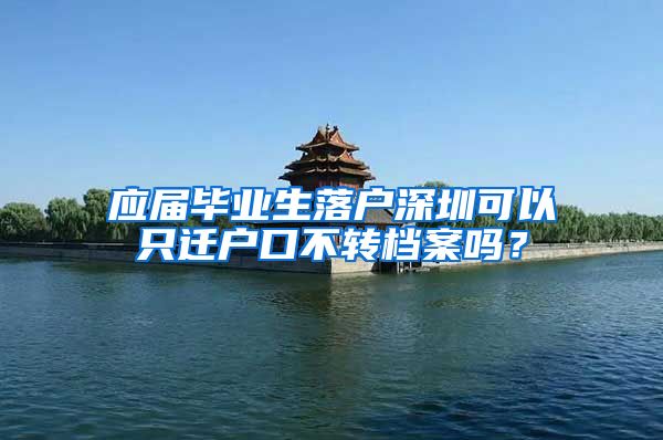 应届毕业生落户深圳可以只迁户口不转档案吗？