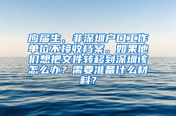 应届生、非深圳户口工作单位不接收档案。如果他们想把文件转移到深圳该怎么办？需要准备什么材料？