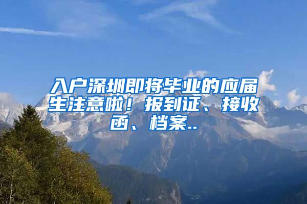 入户深圳即将毕业的应届生注意啦！报到证、接收函、档案..