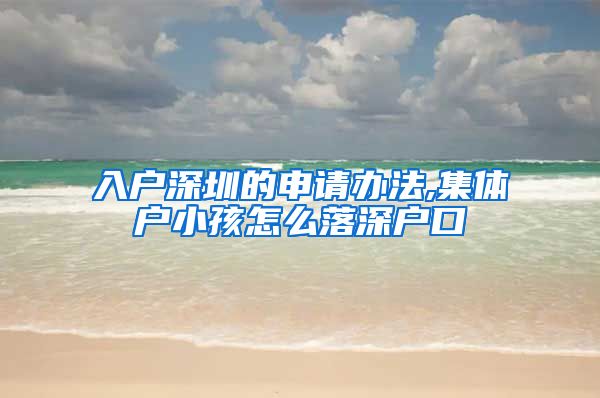 入户深圳的申请办法,集体户小孩怎么落深户口