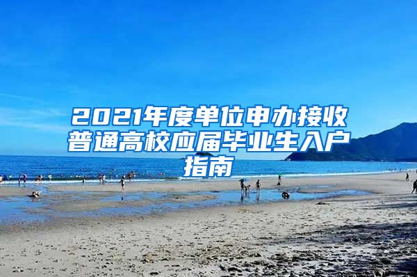 2021年度单位申办接收普通高校应届毕业生入户指南