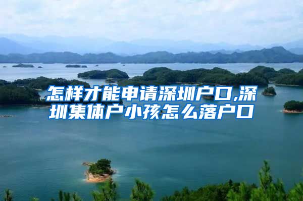 怎样才能申请深圳户口,深圳集体户小孩怎么落户口