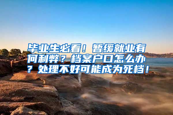 毕业生必看！暂缓就业有何利弊？档案户口怎么办？处理不好可能成为死档！