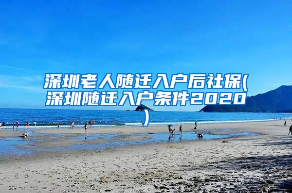 深圳老人随迁入户后社保(深圳随迁入户条件2020)