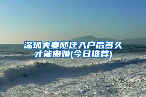 深圳夫妻随迁入户后多久才能离婚(今日推荐)
