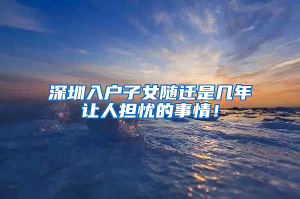 深圳入户子女随迁是几年让人担忧的事情！