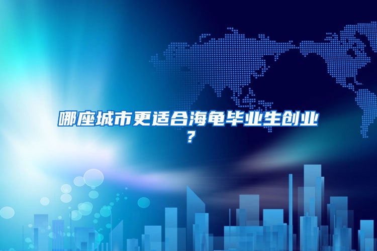 哪座城市更适合海龟毕业生创业？