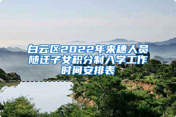 白云区2022年来穗人员随迁子女积分制入学工作时间安排表