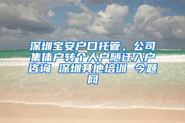 深圳宝安户口托管，公司集体户转个人户随迁入户咨询 深圳其他培训 今题网
