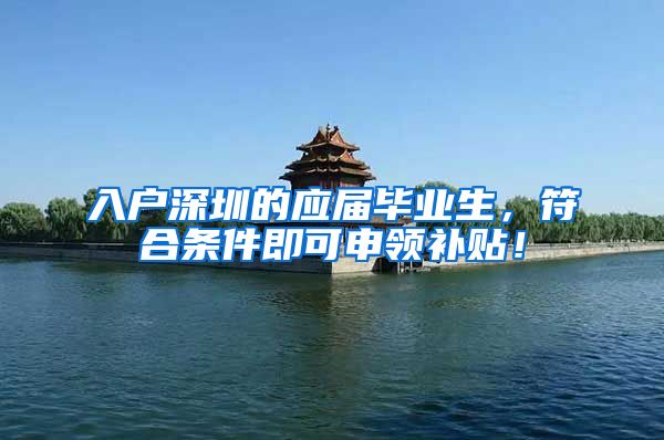 入户深圳的应届毕业生，符合条件即可申领补贴！