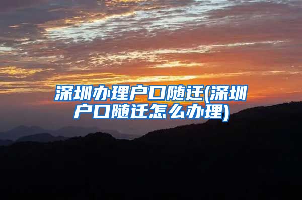 深圳办理户口随迁(深圳户口随迁怎么办理)