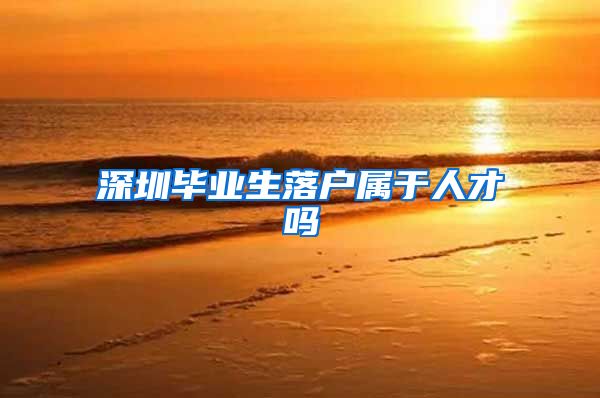 深圳毕业生落户属于人才吗