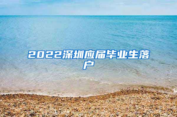 2022深圳应届毕业生落户