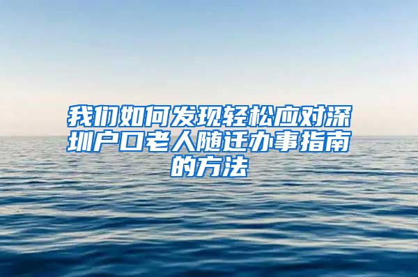我们如何发现轻松应对深圳户口老人随迁办事指南的方法