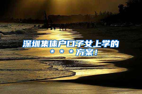 深圳集体户口子女上学的＊＊＊方案！