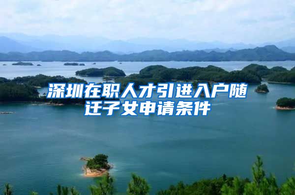 深圳在职人才引进入户随迁子女申请条件
