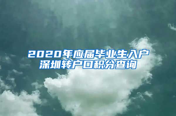 2020年应届毕业生入户深圳转户口积分查询