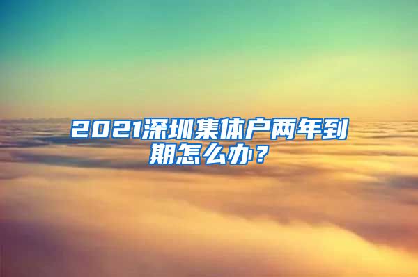 2021深圳集体户两年到期怎么办？