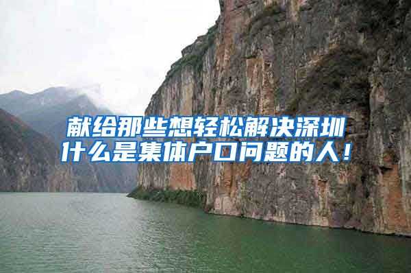 献给那些想轻松解决深圳什么是集体户口问题的人！
