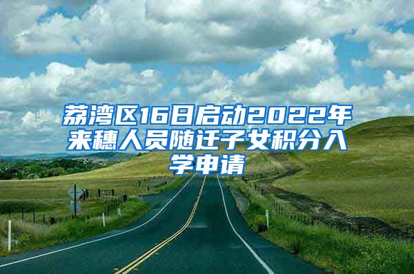 荔湾区16日启动2022年来穗人员随迁子女积分入学申请