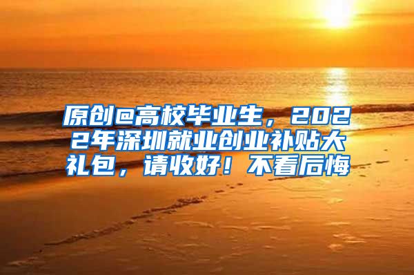 原创@高校毕业生，2022年深圳就业创业补贴大礼包，请收好！不看后悔