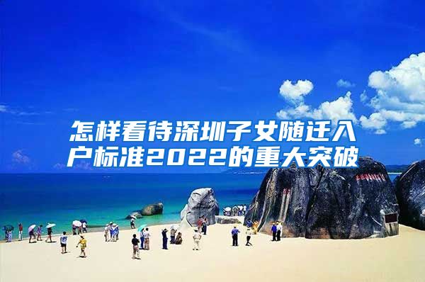怎样看待深圳子女随迁入户标准2022的重大突破