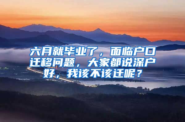 六月就毕业了，面临户口迁移问题，大家都说深户好，我该不该迁呢？