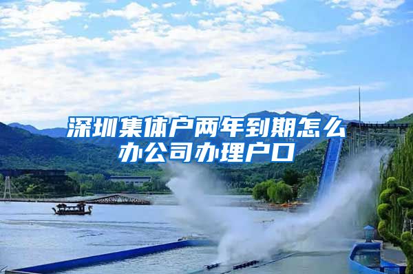 深圳集体户两年到期怎么办公司办理户口