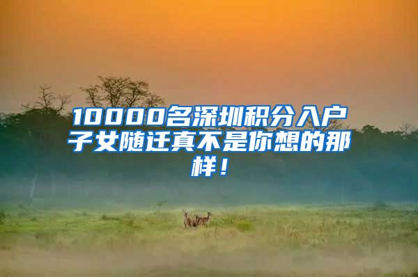 10000名深圳积分入户子女随迁真不是你想的那样！