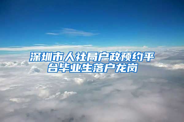 深圳市人社局户政预约平台毕业生落户龙岗