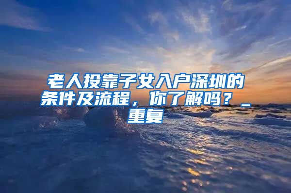 老人投靠子女入户深圳的条件及流程，你了解吗？_重复