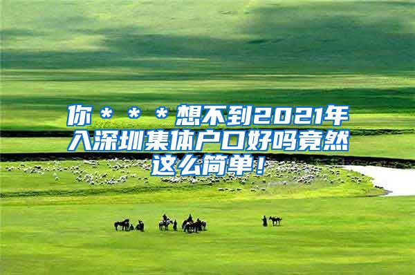 你＊＊＊想不到2021年入深圳集体户口好吗竟然这么简单！