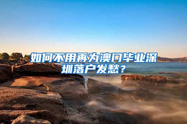 如何不用再为澳门毕业深圳落户发愁？