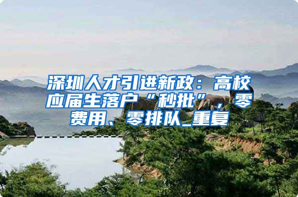 深圳人才引进新政：高校应届生落户“秒批”，零费用、零排队_重复