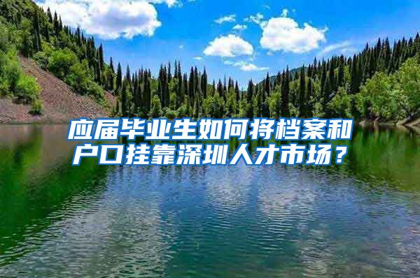 应届毕业生如何将档案和户口挂靠深圳人才市场？