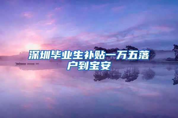 深圳毕业生补贴一万五落户到宝安