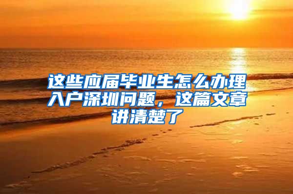 这些应届毕业生怎么办理入户深圳问题，这篇文章讲清楚了