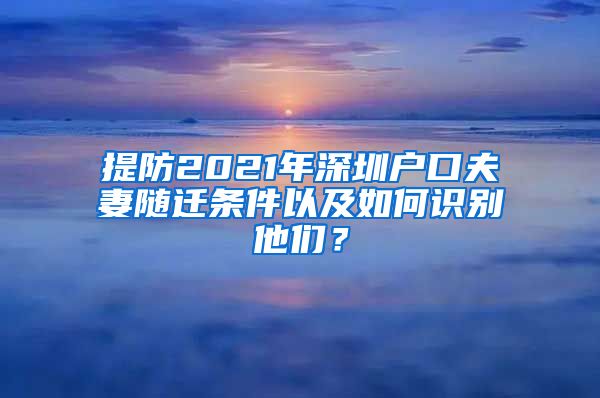 提防2021年深圳户口夫妻随迁条件以及如何识别他们？