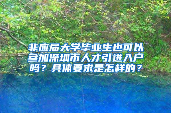 非应届大学毕业生也可以参加深圳市人才引进入户吗？具体要求是怎样的？