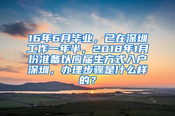 16年6月毕业，已在深圳工作一年半，2018年1月份准备以应届生方式入户深圳，办理步骤是什么样的？