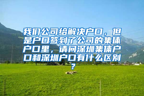 我们公司给解决户口，但是户口签到了公司的集体户口里，请问深圳集体户口和深圳户口有什么区别？