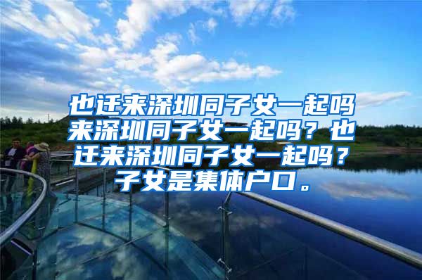 也迁来深圳同子女一起吗来深圳同子女一起吗？也迁来深圳同子女一起吗？子女是集体户口。