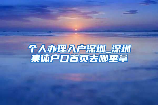 个人办理入户深圳_深圳集体户口首页去哪里拿