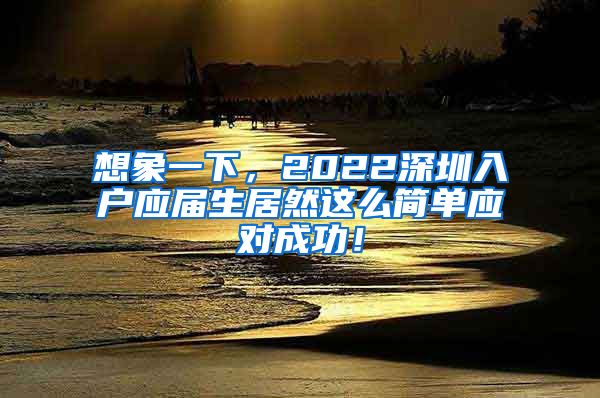想象一下，2022深圳入户应届生居然这么简单应对成功！
