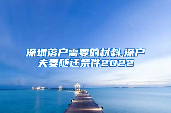 深圳落户需要的材料,深户夫妻随迁条件2022